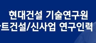 현대건설 기술연구원, 스마트건설·신사업 연구인력 채용…서류접수 13일까지